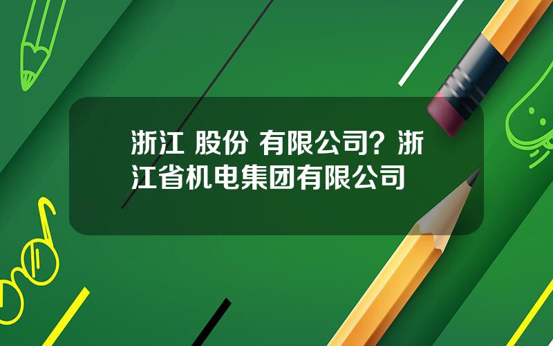 浙江 股份 有限公司？浙江省机电集团有限公司